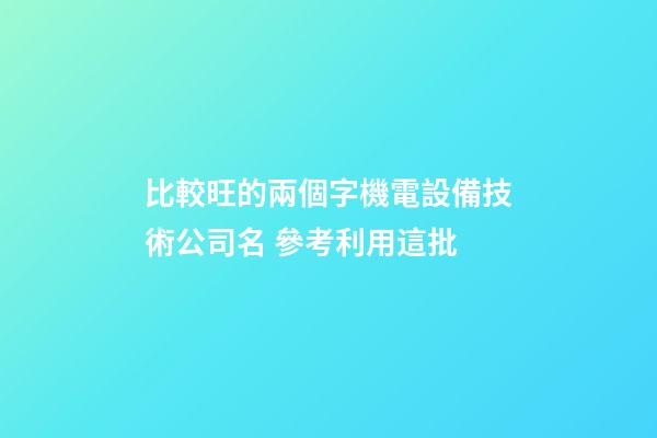 比較旺的兩個字機電設備技術公司名 參考利用這批-第1張-公司起名-玄機派